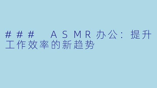 ### ASMR办公：提升工作效率的新趋势