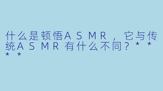 什么是顿悟ASMR,它与传统ASMR有什么不同?****