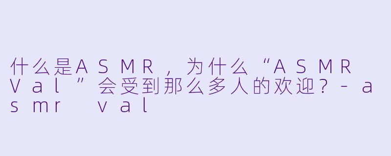 什么是ASMR,为什么“ASMR Val”会受到那么多人的欢迎?