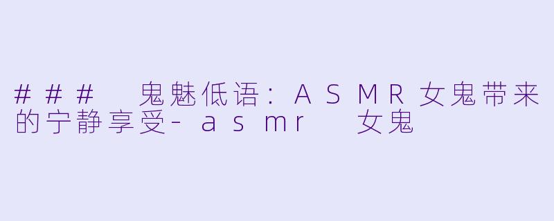 ### 鬼魅低语：ASMR女鬼带来的宁静享受-asmr 女鬼