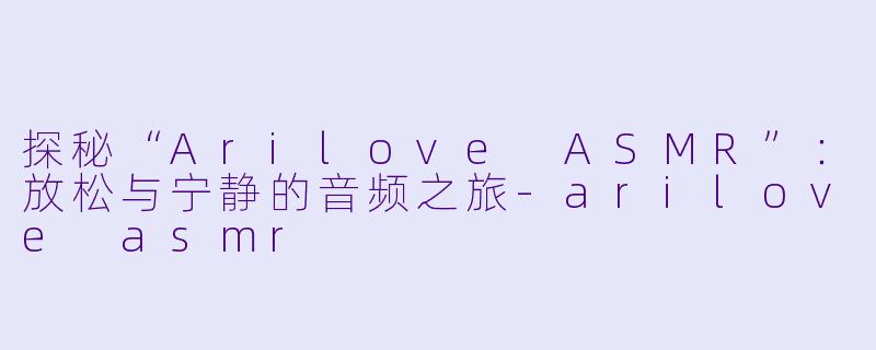 探秘“Arilove ASMR”：放松与宁静的音频之旅-arilove asmr