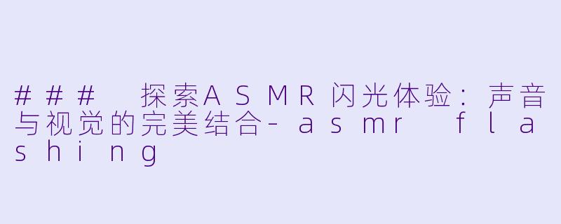 ### 探索ASMR闪光体验：声音与视觉的完美结合-asmr flashing
