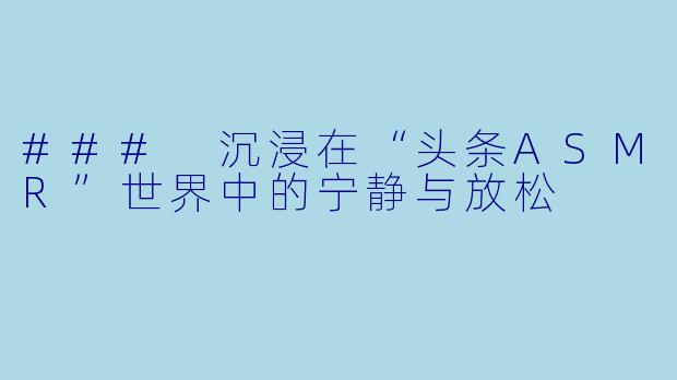 ### 沉浸在“头条ASMR”世界中的宁静与放松