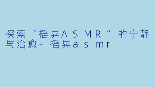 探索“摇晃ASMR”的宁静与治愈
