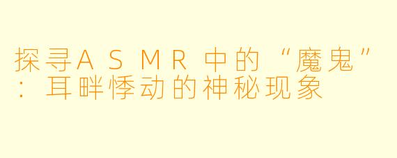 探寻ASMR中的“魔鬼”：耳畔悸动的神秘现象