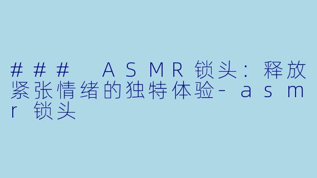 ### ASMR锁头：释放紧张情绪的独特体验-asmr锁头