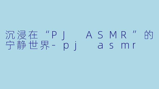沉浸在“PJ ASMR”的宁静世界-pj asmr