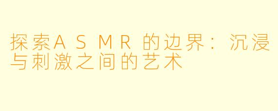 探索ASMR的边界：沉浸与刺激之间的艺术