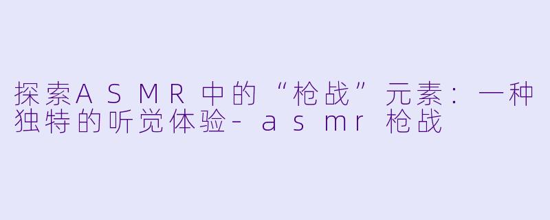 探索ASMR中的“枪战”元素:一种独特的听觉体验