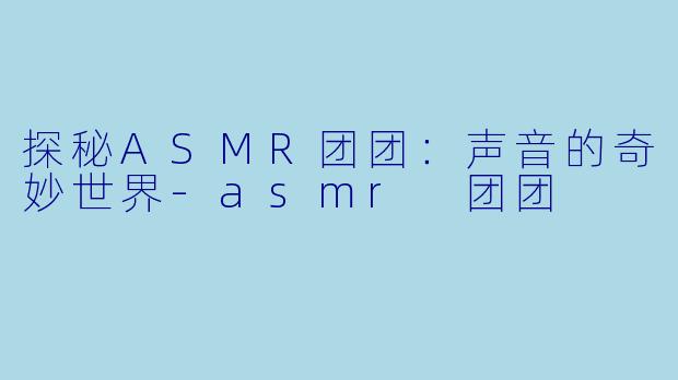 探秘ASMR团团：声音的奇妙世界-asmr 团团