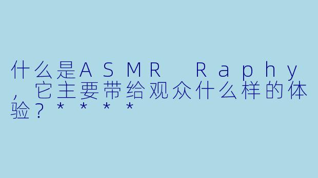 什么是ASMR Raphy,它主要带给观众什么样的体验?****