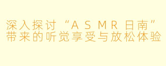 深入探讨“ASMR日南”带来的听觉享受与放松体验