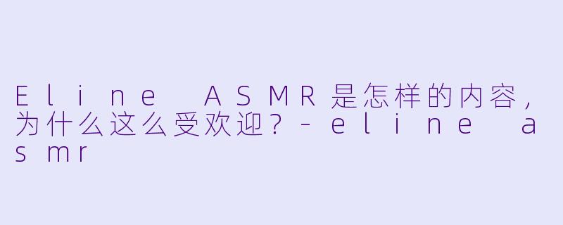 Eline ASMR是怎样的内容,为什么这么受欢迎?