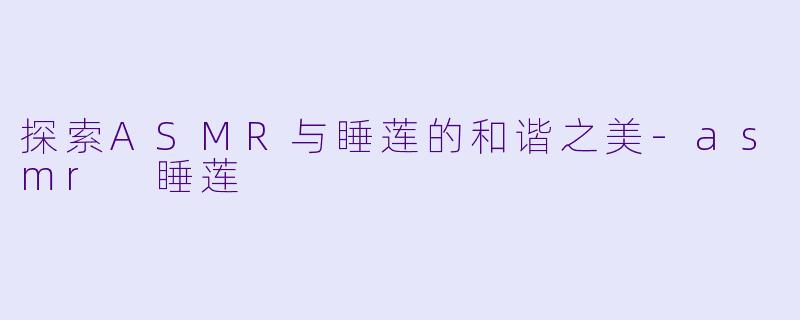 探索ASMR与睡莲的和谐之美