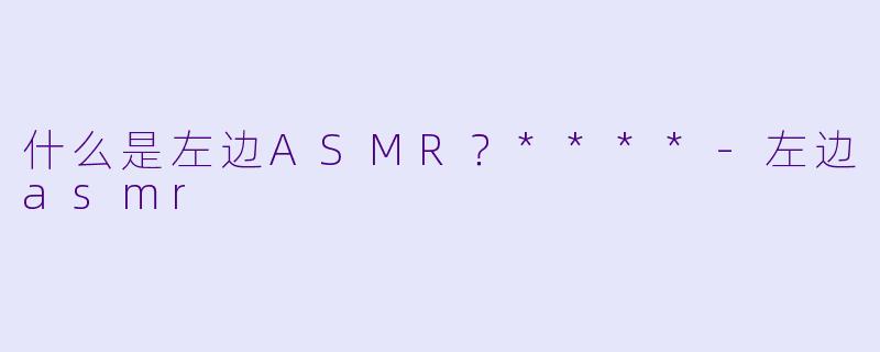 什么是左边ASMR？****