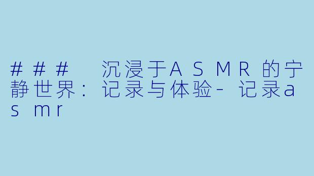 ### 沉浸于ASMR的宁静世界：记录与体验-记录asmr