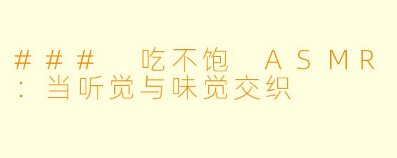 ### 吃不饱 ASMR：当听觉与味觉交织