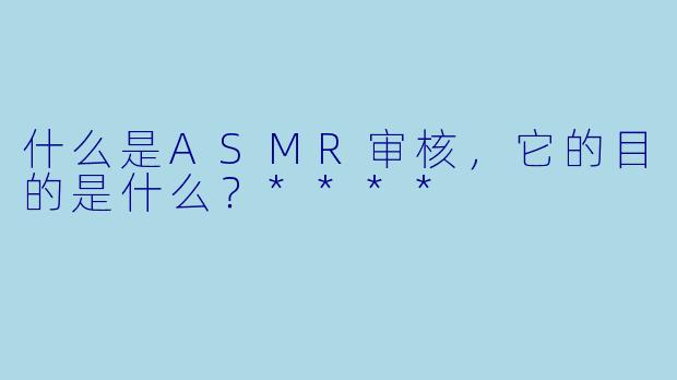 什么是ASMR审核,它的目的是什么?****