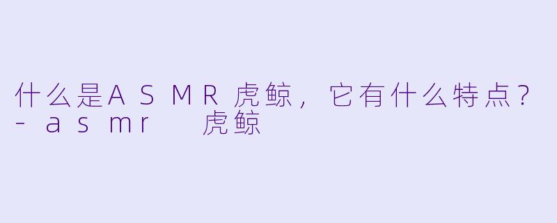 什么是ASMR虎鲸,它有什么特点?
