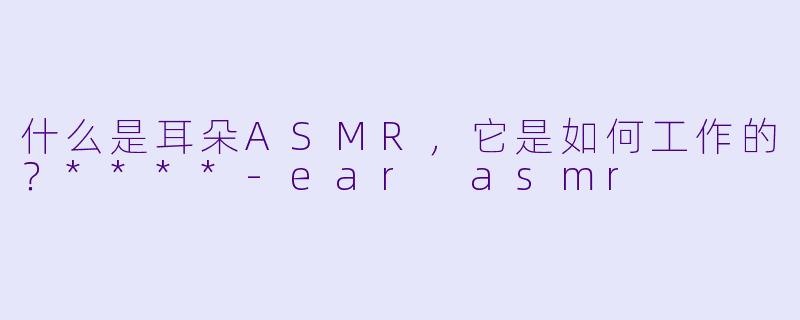 什么是耳朵ASMR,它是如何工作的?****