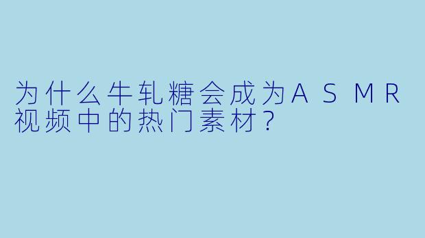 为什么牛轧糖会成为ASMR视频中的热门素材?