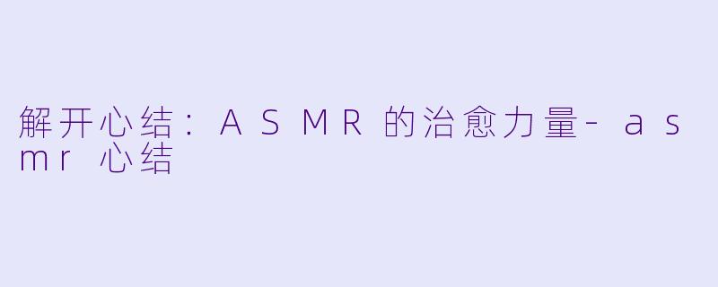 解开心结：ASMR的治愈力量-asmr心结