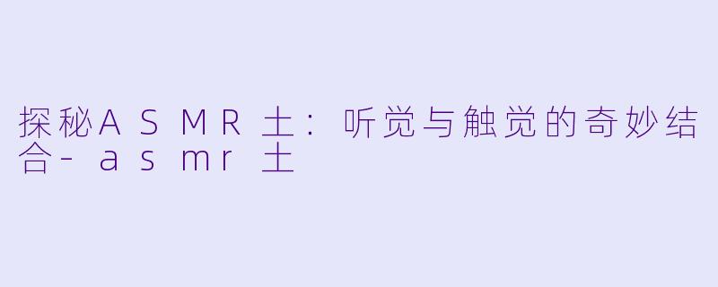 探秘ASMR土:听觉与触觉的奇妙结合