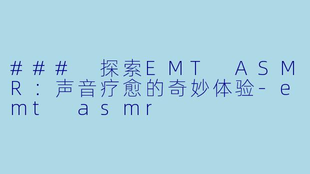 ### 探索EMT ASMR：声音疗愈的奇妙体验-emt asmr