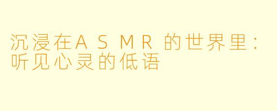 沉浸在ASMR的世界里:听见心灵的低语