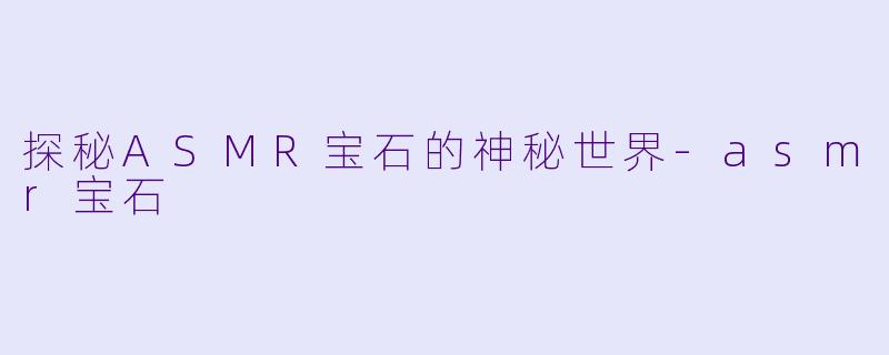 探秘ASMR宝石的神秘世界-asmr宝石