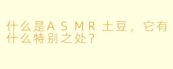 什么是ASMR土豆,它有什么特别之处?