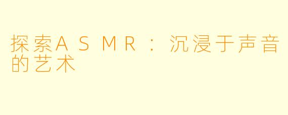 探索ASMR：沉浸于声音的艺术