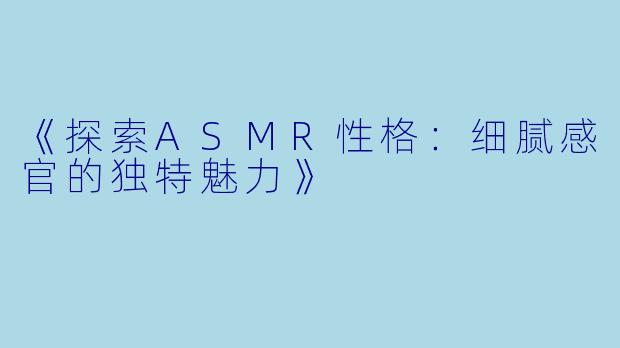 《探索ASMR性格：细腻感官的独特魅力》