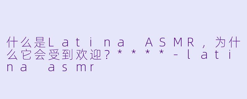 什么是Latina ASMR,为什么它会受到欢迎?****