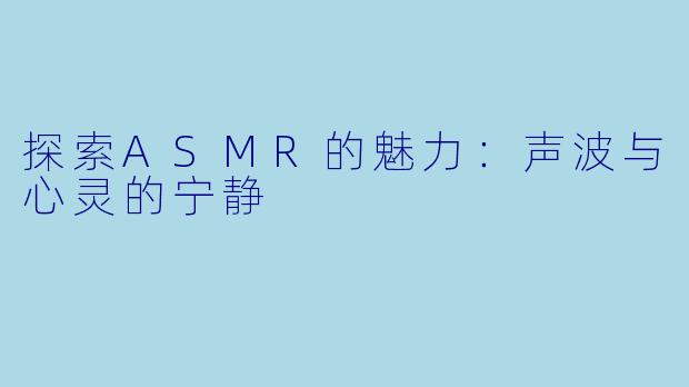 探索ASMR的魅力：声波与心灵的宁静