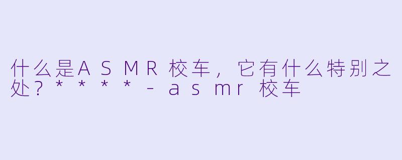 什么是ASMR校车,它有什么特别之处?****