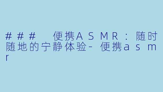 ### 便携ASMR：随时随地的宁静体验-便携asmr