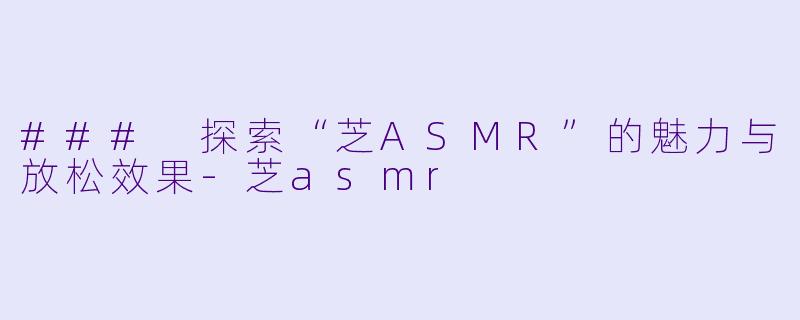 ### 探索“芝ASMR”的魅力与放松效果