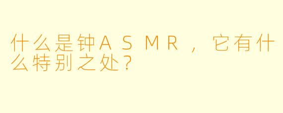 什么是钟ASMR,它有什么特别之处?