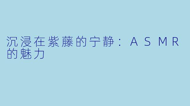 沉浸在紫藤的宁静：ASMR的魅力