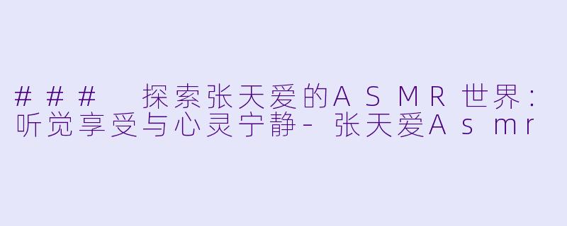 ### 探索张天爱的ASMR世界：听觉享受与心灵宁静-张天爱Asmr
