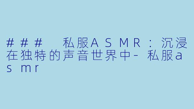 ### 私服ASMR：沉浸在独特的声音世界中-私服asmr