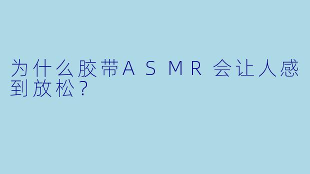 为什么胶带ASMR会让人感到放松？