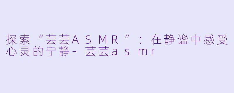 探索“芸芸ASMR”:在静谧中感受心灵的宁静