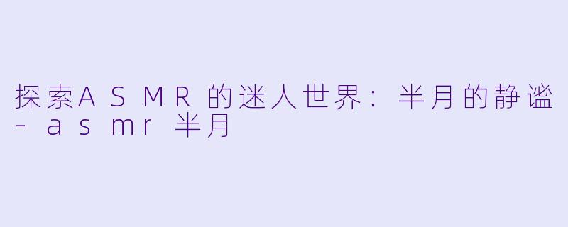 探索ASMR的迷人世界：半月的静谧-asmr半月
