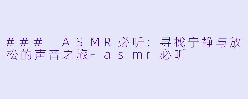 ### ASMR必听：寻找宁静与放松的声音之旅-asmr必听