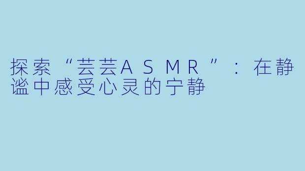 探索“芸芸ASMR”：在静谧中感受心灵的宁静