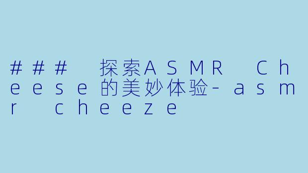 ### 探索ASMR Cheese的美妙体验