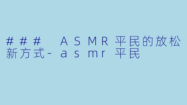 ### ASMR平民的放松新方式-asmr平民