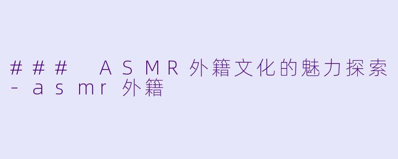 ### ASMR外籍文化的魅力探索-asmr外籍